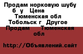 Продам норковую шубу б/ у › Цена ­ 10 000 - Тюменская обл., Тобольск г. Другое » Продам   . Тюменская обл.